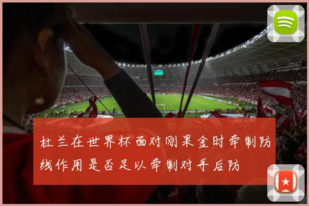 杜兰在世界杯面对刚果金时牵制防线作用是否足以牵制对手后防