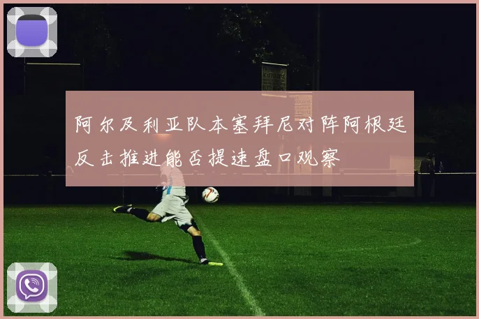 阿尔及利亚队本塞拜尼对阵阿根廷反击推进能否提速盘口观察