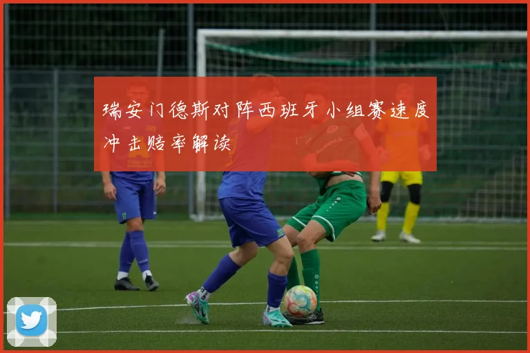 瑞安门德斯对阵西班牙小组赛速度冲击赔率解读