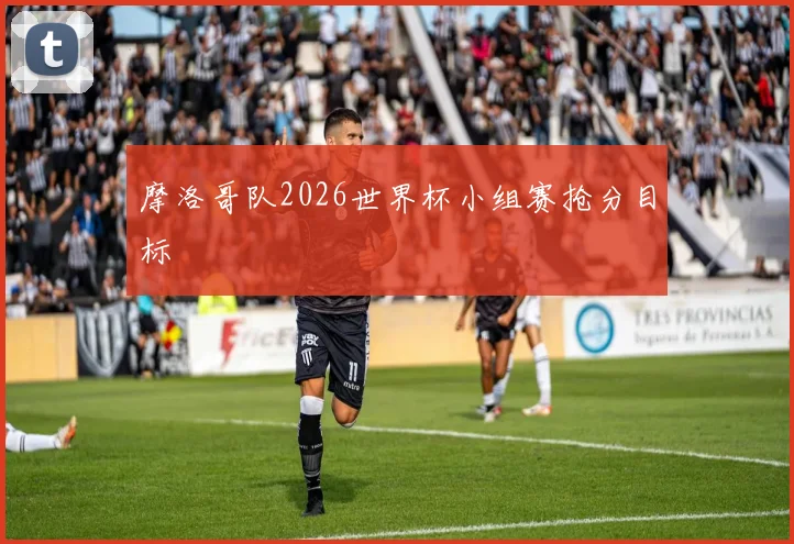 摩洛哥队2026世界杯小组赛抢分目标