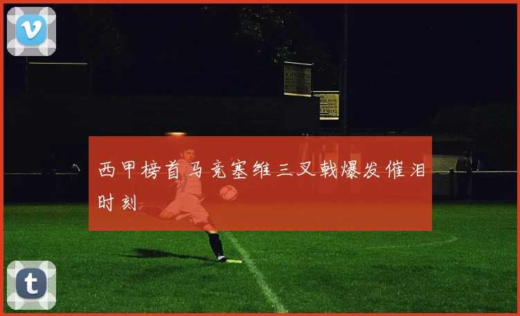 西甲榜首马竞塞维三叉戟爆发催泪时刻