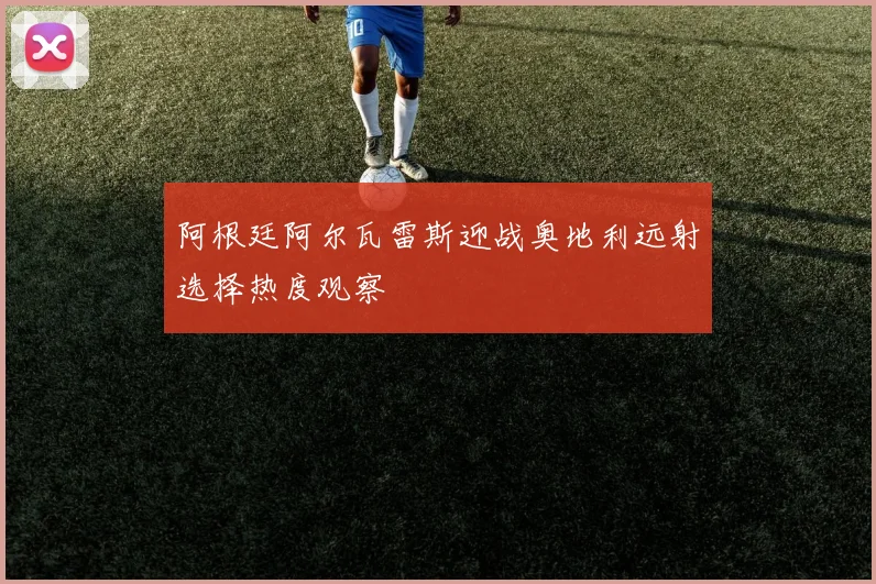 阿根廷阿尔瓦雷斯迎战奥地利远射选择热度观察
