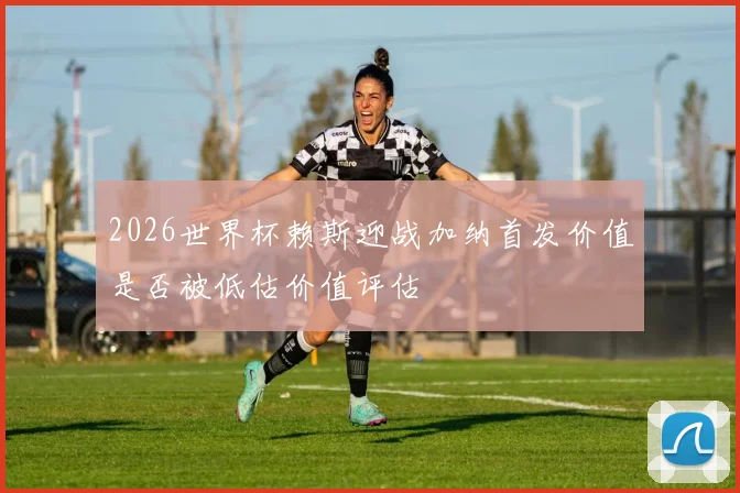 2026世界杯赖斯迎战加纳首发价值是否被低估价值评估