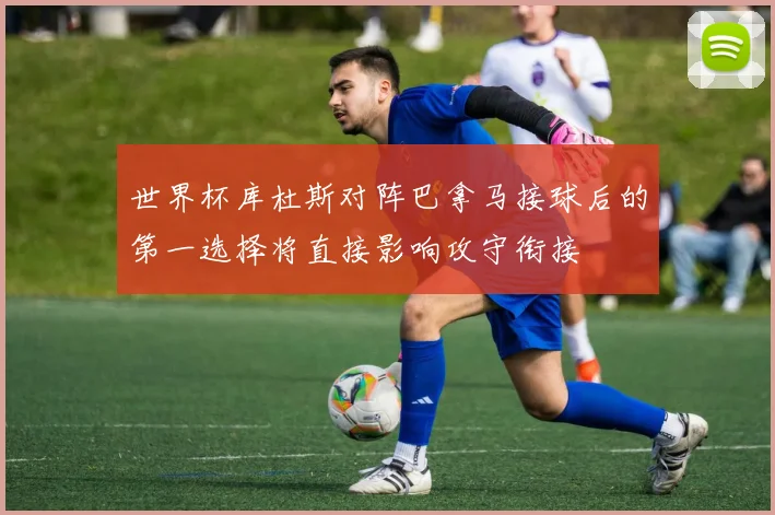 世界杯库杜斯对阵巴拿马接球后的第一选择将直接影响攻守衔接