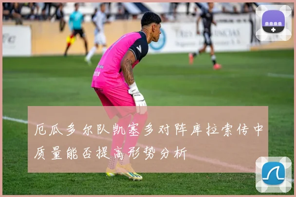 厄瓜多尔队凯塞多对阵库拉索传中质量能否提高形势分析
