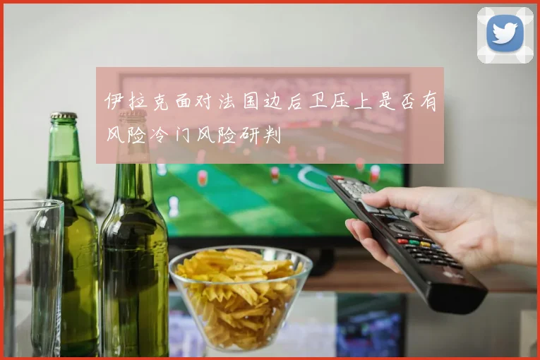 伊拉克面对法国边后卫压上是否有风险冷门风险研判