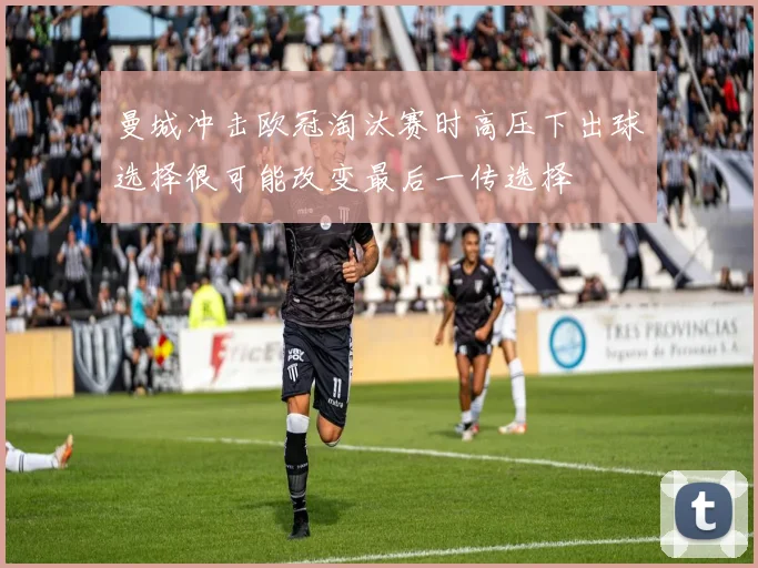曼城冲击欧冠淘汰赛时高压下出球选择很可能改变最后一传选择