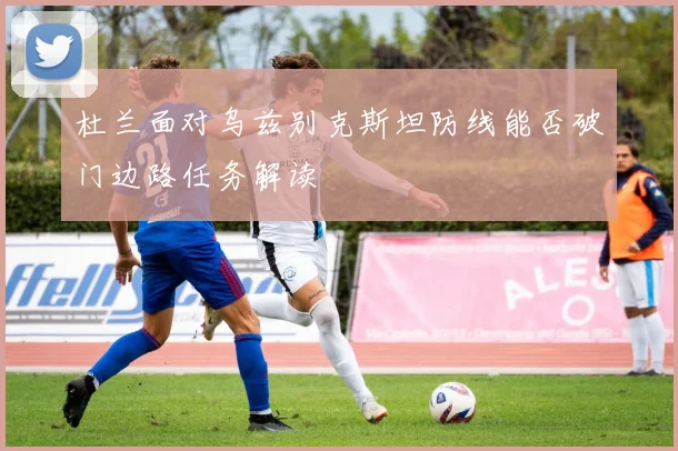 杜兰面对乌兹别克斯坦防线能否破门边路任务解读