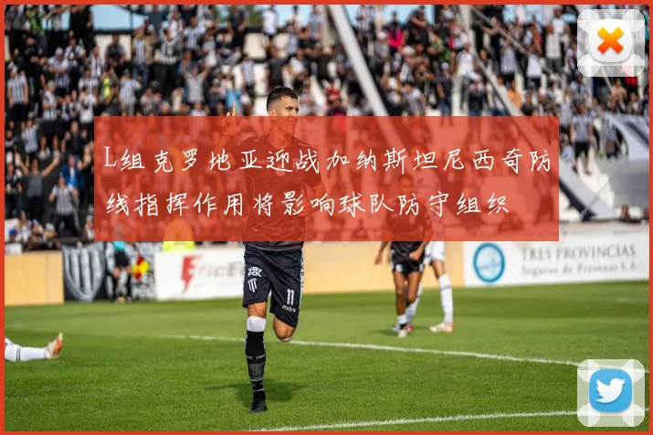 L组克罗地亚迎战加纳斯坦尼西奇防线指挥作用将影响球队防守组织