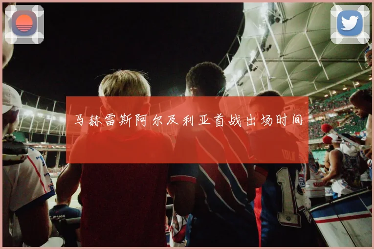 马赫雷斯阿尔及利亚首战出场时间