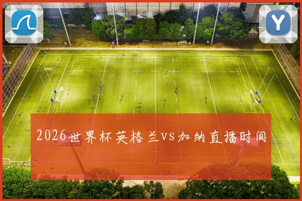 2026世界杯英格兰vs加纳直播时间