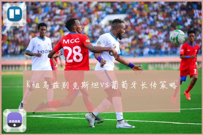 K组乌兹别克斯坦vs葡萄牙长传策略