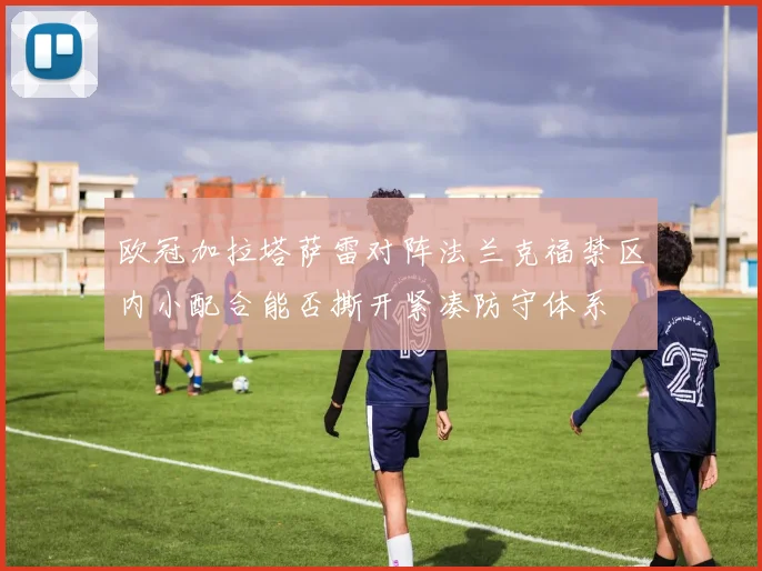 欧冠加拉塔萨雷对阵法兰克福禁区内小配合能否撕开紧凑防守体系