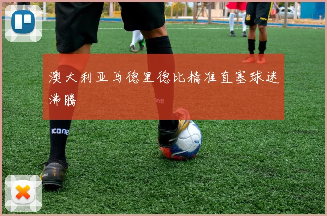 澳大利亚马德里德比精准直塞球迷沸腾