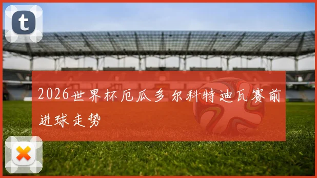 2026世界杯厄瓜多尔科特迪瓦赛前进球走势