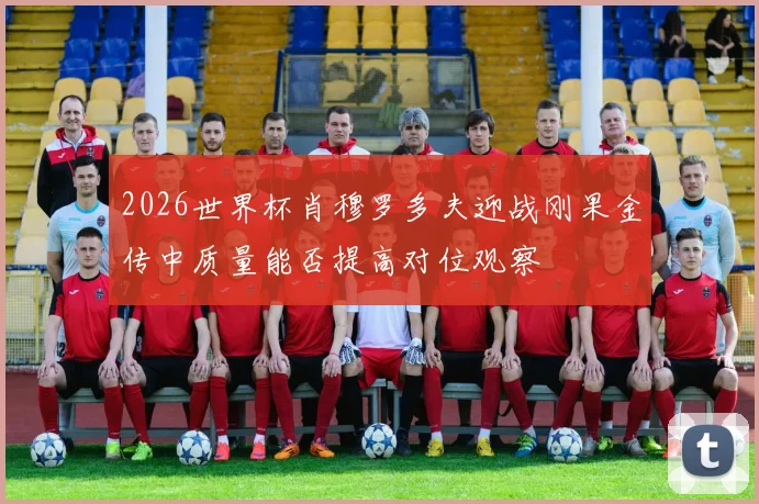 2026世界杯肖穆罗多夫迎战刚果金传中质量能否提高对位观察