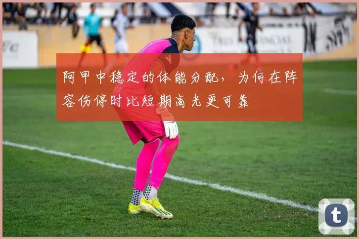 阿甲中稳定的体能分配，为何在阵容伤停时比短期高光更可靠