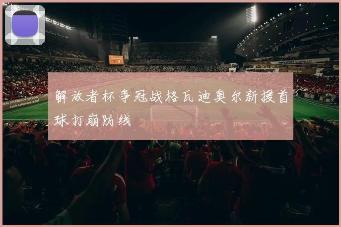 解放者杯争冠战格瓦迪奥尔新援首球打崩防线