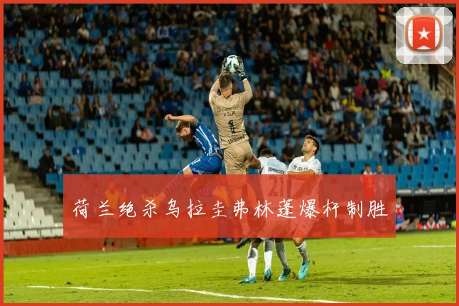 荷兰绝杀乌拉圭弗林蓬爆杆制胜