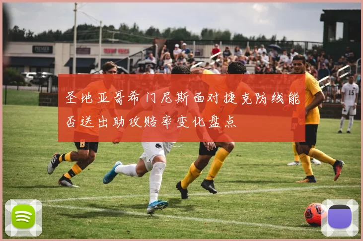 圣地亚哥希门尼斯面对捷克防线能否送出助攻赔率变化盘点