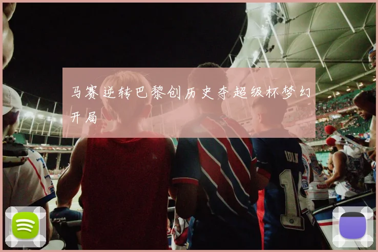马赛逆转巴黎创历史夺超级杯梦幻开局