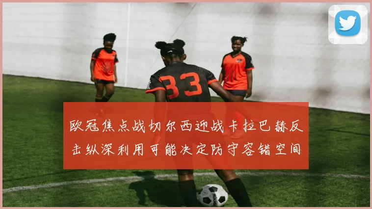 欧冠焦点战切尔西迎战卡拉巴赫反击纵深利用可能决定防守容错空间