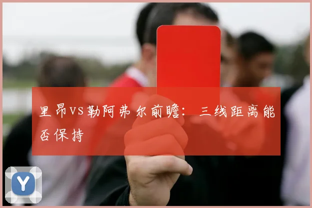 里昂vs勒阿弗尔前瞻：三线距离能否保持