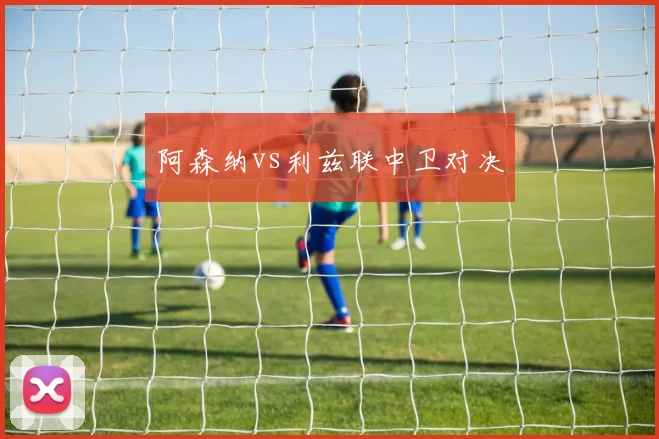 阿森纳vs利兹联中卫对决