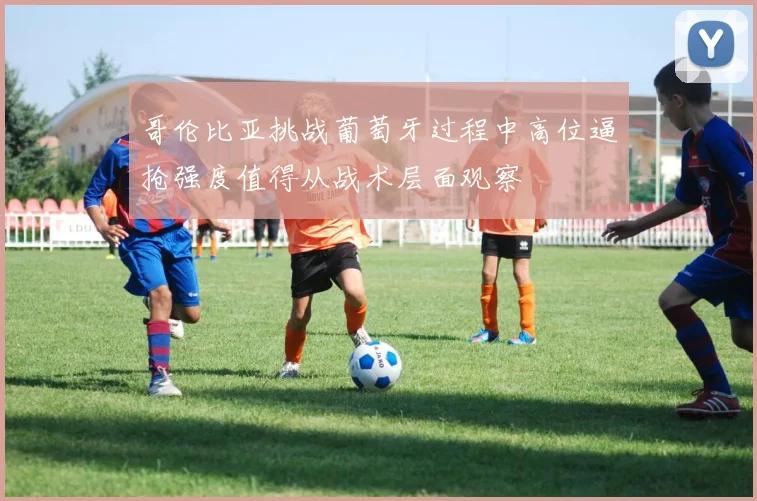 哥伦比亚挑战葡萄牙过程中高位逼抢强度值得从战术层面观察