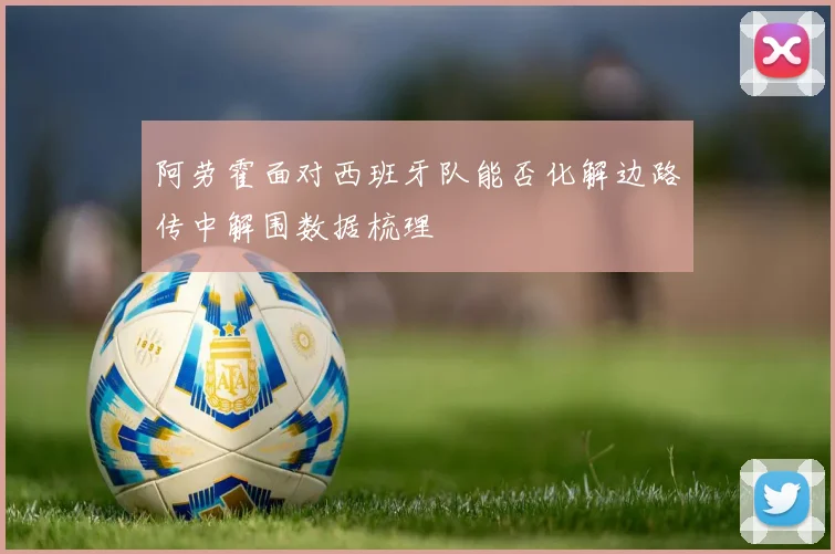 阿劳霍面对西班牙队能否化解边路传中解围数据梳理