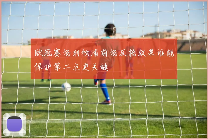 欧冠赛场利物浦前场反抢效果谁能保护第二点更关键