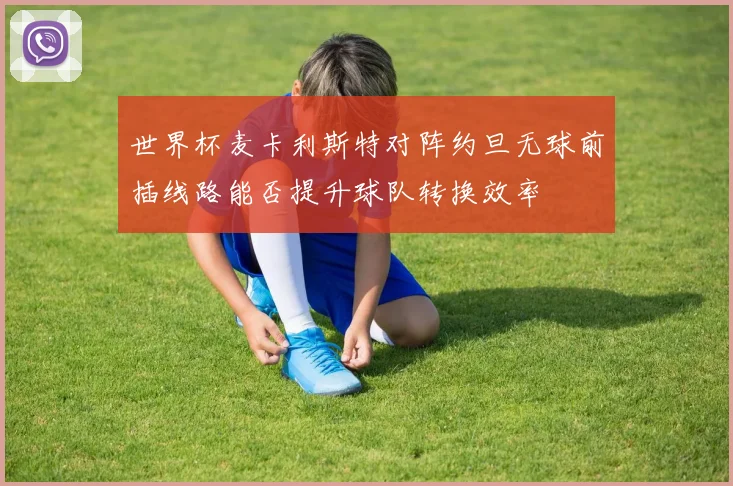 世界杯麦卡利斯特对阵约旦无球前插线路能否提升球队转换效率