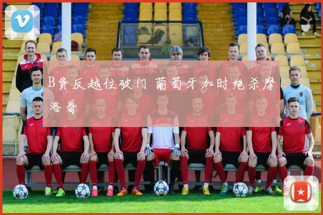 B费反越位破门 葡萄牙加时绝杀摩洛哥