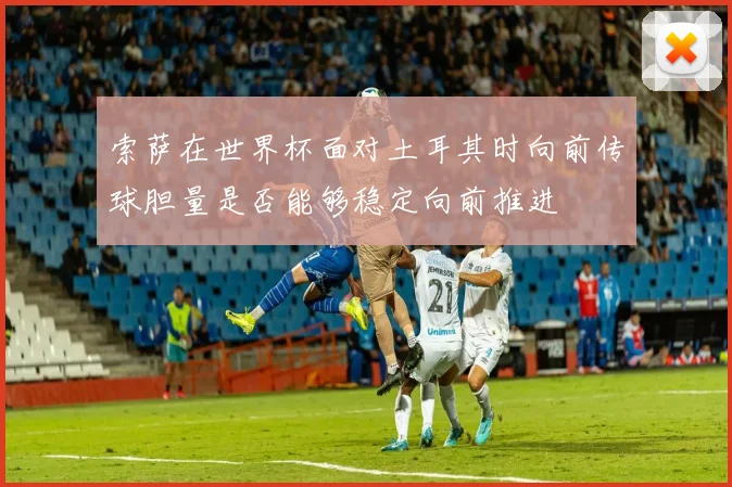 索萨在世界杯面对土耳其时向前传球胆量是否能够稳定向前推进