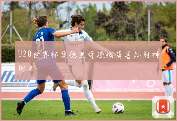 U20世界杯莫德里奇连线黄喜灿封神时刻
