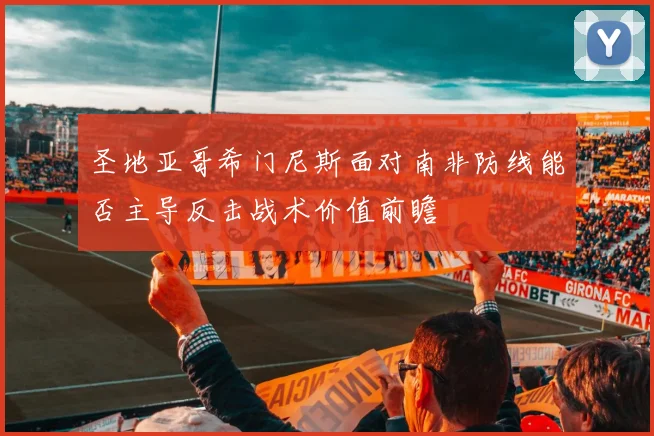 圣地亚哥希门尼斯面对南非防线能否主导反击战术价值前瞻