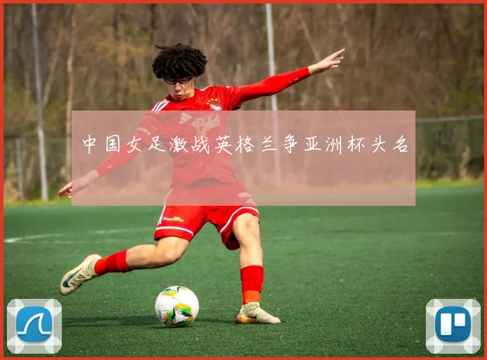 中国女足激战英格兰争亚洲杯头名