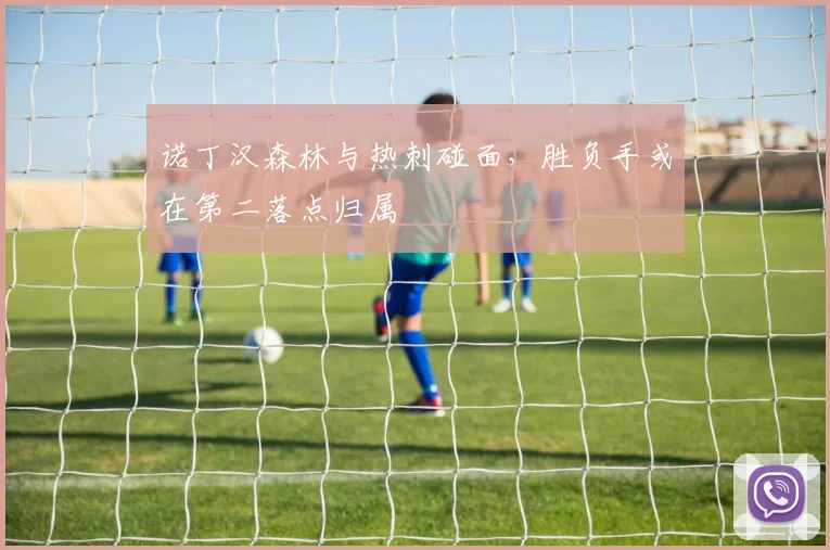 诺丁汉森林与热刺碰面，胜负手或在第二落点归属