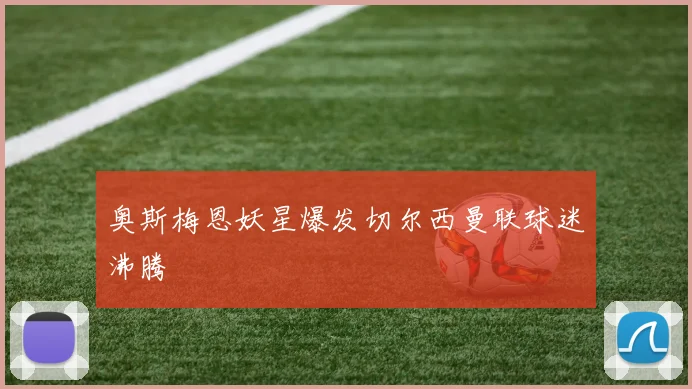 奥斯梅恩妖星爆发切尔西曼联球迷沸腾