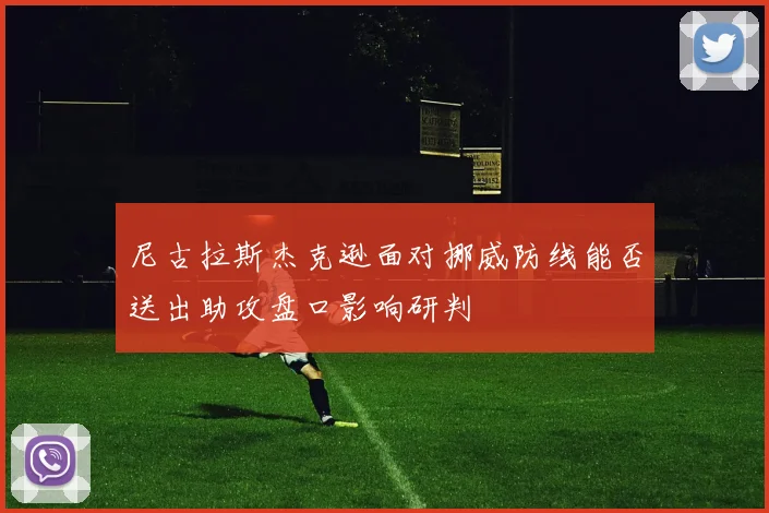 尼古拉斯杰克逊面对挪威防线能否送出助攻盘口影响研判
